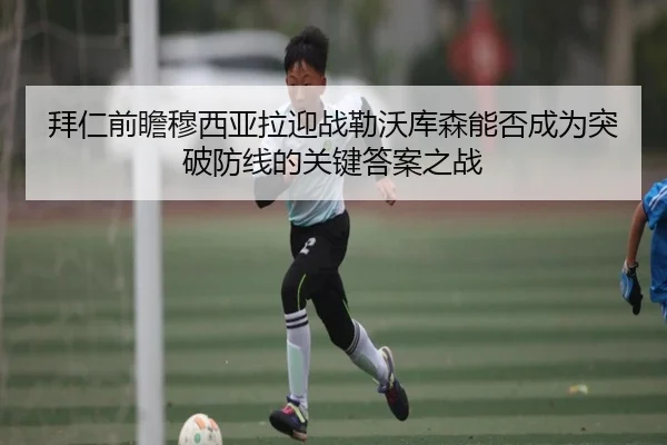拜仁前瞻穆西亚拉迎战勒沃库森能否成为突破防线的关键答案之战