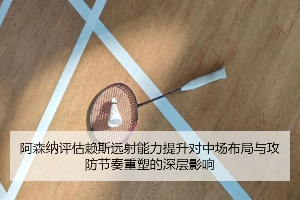 阿森纳评估赖斯远射能力提升对中场布局与攻防节奏重塑的深层影响