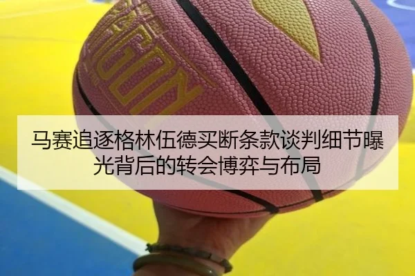 马赛追逐格林伍德买断条款谈判细节曝光背后的转会博弈与布局