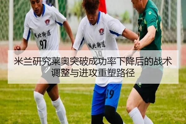 米兰研究莱奥突破成功率下降后的战术调整与进攻重塑路径
