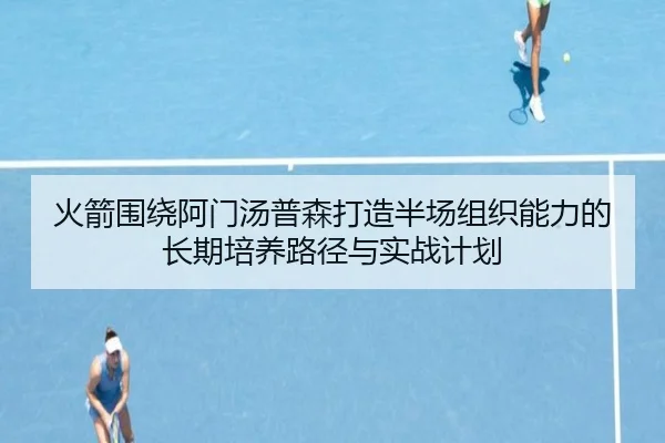 火箭围绕阿门汤普森打造半场组织能力的长期培养路径与实战计划