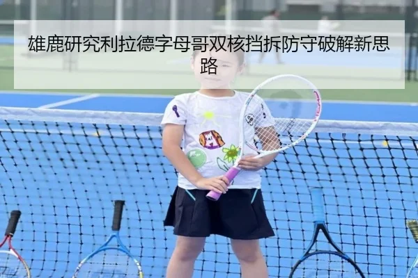 雄鹿研究利拉德字母哥双核挡拆防守破解新思路