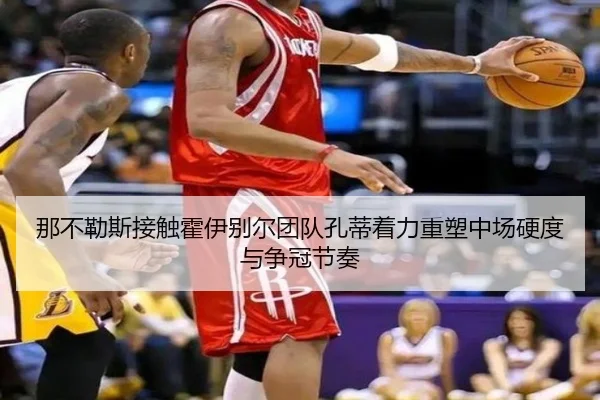 那不勒斯接触霍伊别尔团队孔蒂着力重塑中场硬度与争冠节奏