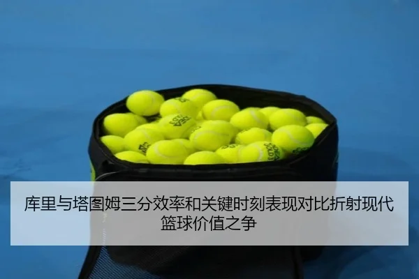 库里与塔图姆三分效率和关键时刻表现对比折射现代篮球价值之争