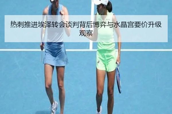 热刺推进埃泽转会谈判背后博弈与水晶宫要价升级观察